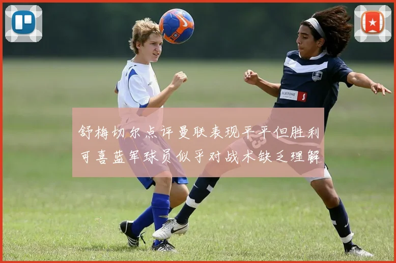 舒梅切尔点评曼联表现平平但胜利可喜蓝军球员似乎对战术缺乏理解