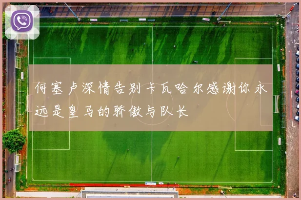 何塞卢深情告别卡瓦哈尔感谢你永远是皇马的骄傲与队长
