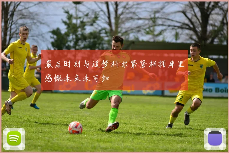 最后时刻与追梦科尔紧紧相拥库里感慨未来未可知