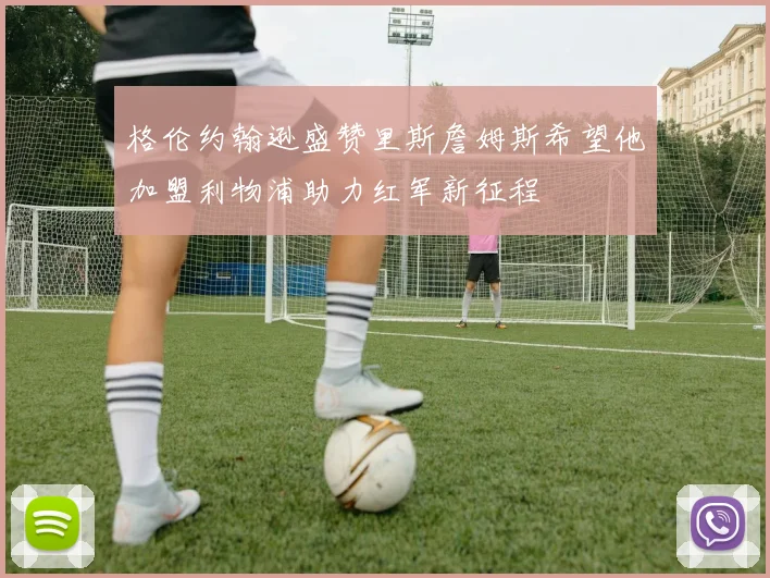 格伦约翰逊盛赞里斯詹姆斯希望他加盟利物浦助力红军新征程