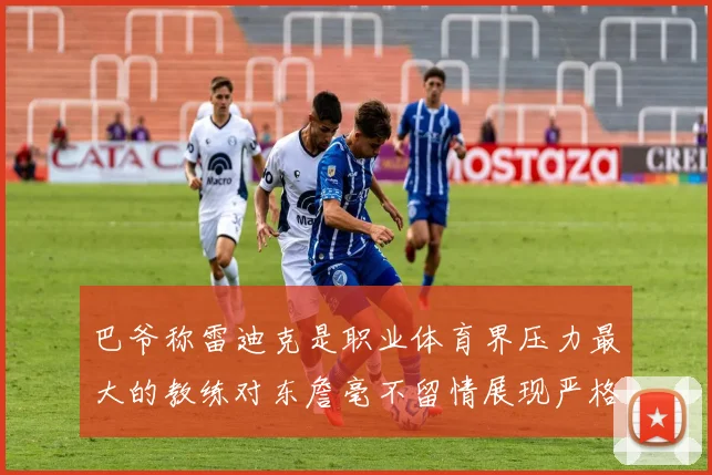 巴爷称雷迪克是职业体育界压力最大的教练对东詹毫不留情展现严格风格