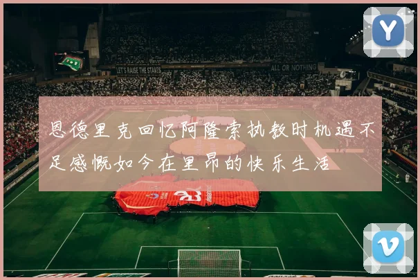 恩德里克回忆阿隆索执教时机遇不足感慨如今在里昂的快乐生活