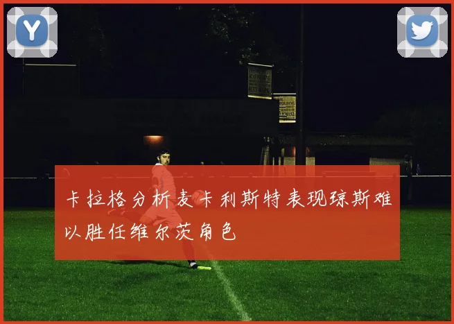 卡拉格分析麦卡利斯特表现琼斯难以胜任维尔茨角色