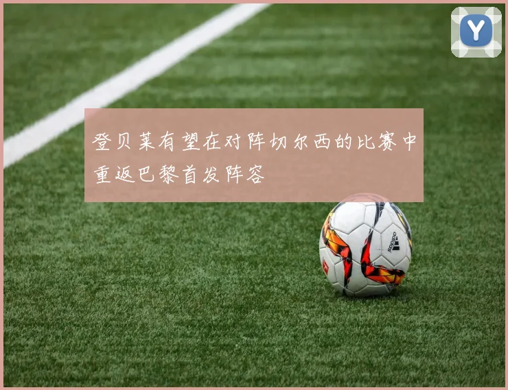 登贝莱有望在对阵切尔西的比赛中重返巴黎首发阵容