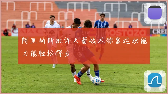 阿里纳斯批评火箭战术称靠运动能力能轻松得分