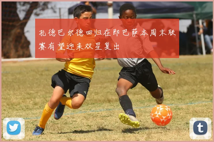 孔德巴尔德回归在即巴萨本周末联赛有望迎来双星复出