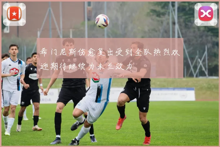 希门尼斯伤愈复出受到全队热烈欢迎期待继续为米兰效力