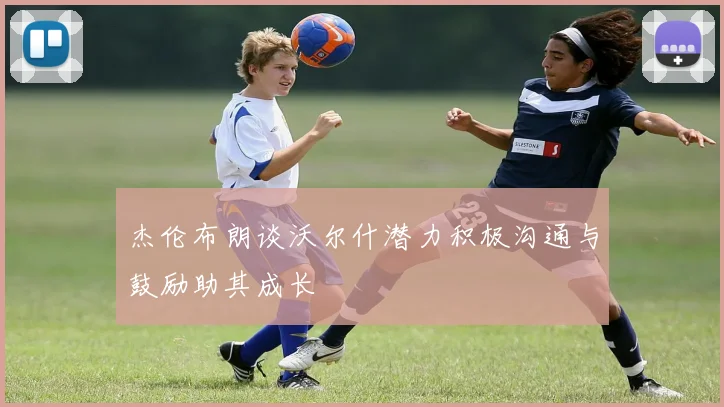 杰伦布朗谈沃尔什潜力积极沟通与鼓励助其成长