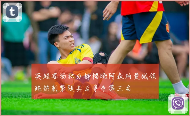 英超客场积分榜揭晓阿森纳曼城领跑热刺紧随其后争夺第三名