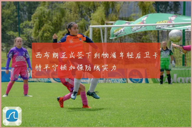 西布朗正式签下利物浦年轻后卫卡特平宁顿加强防线实力