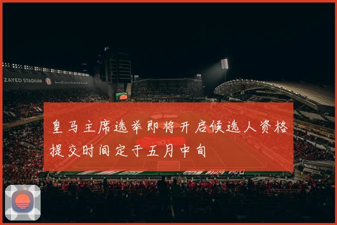皇马主席选举即将开启候选人资格提交时间定于五月中旬