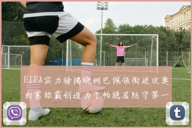 FIFA实力榜揭晓姆巴佩领衔进攻奥利塞称霸创造力于帕稳居防守第一