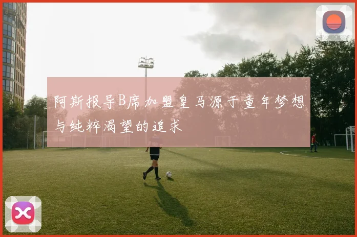 阿斯报导B席加盟皇马源于童年梦想与纯粹渴望的追求