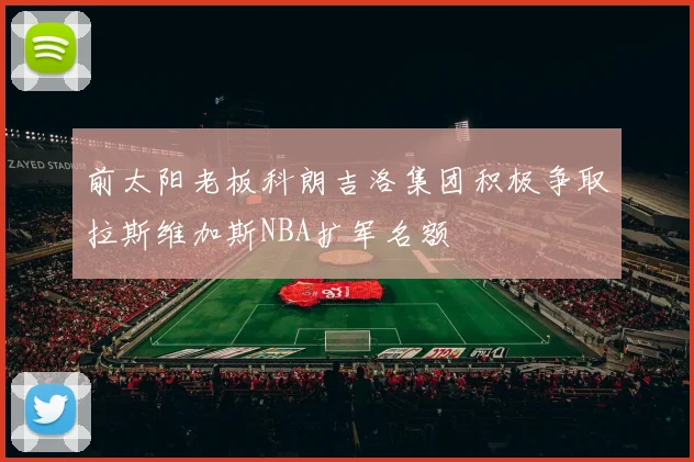 前太阳老板科朗吉洛集团积极争取拉斯维加斯NBA扩军名额