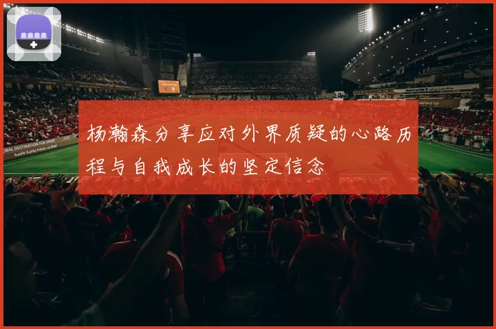 杨瀚森分享应对外界质疑的心路历程与自我成长的坚定信念