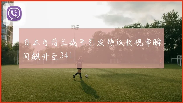 日本与荷兰战平引发热议收视率瞬间飙升至341
