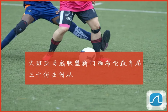 文班亚马成联盟新门面布伦森年届三十何去何从