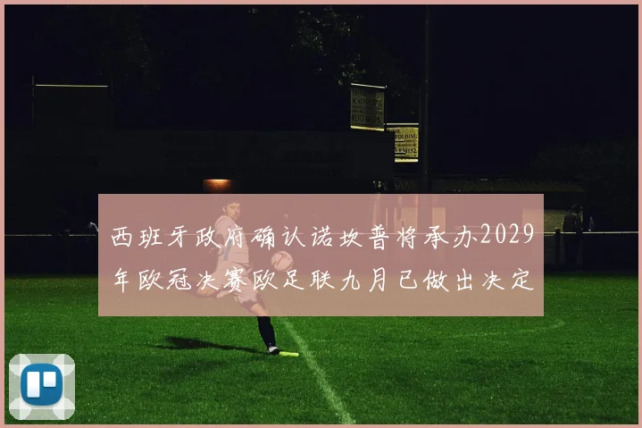西班牙政府确认诺坎普将承办2029年欧冠决赛欧足联九月已做出决定