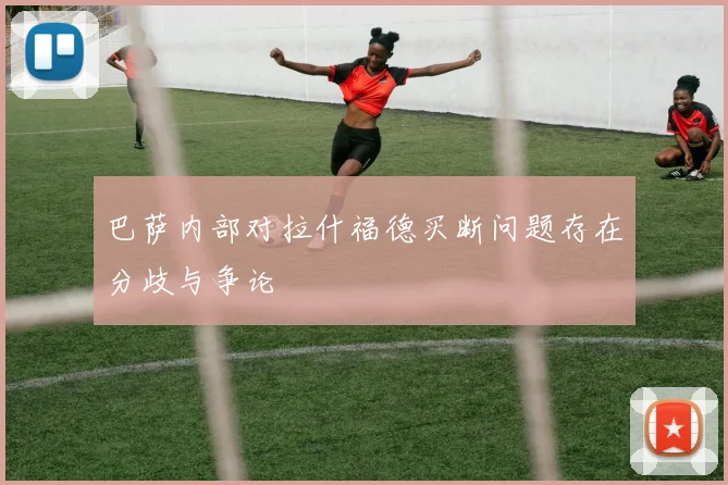 巴萨内部对拉什福德买断问题存在分歧与争论