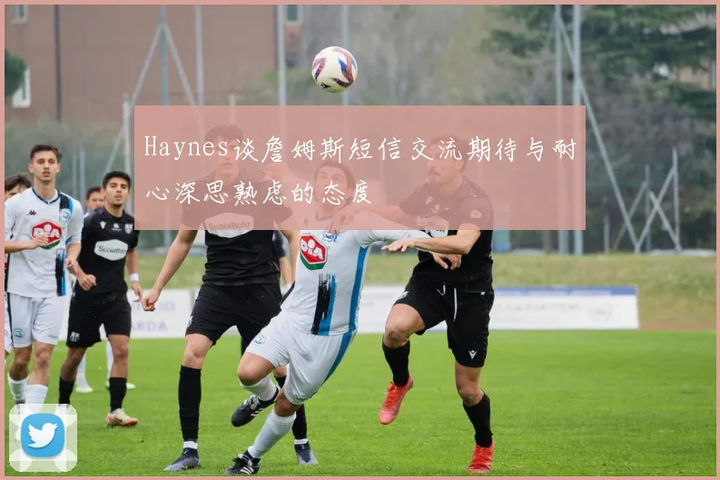 Haynes谈詹姆斯短信交流期待与耐心深思熟虑的态度
