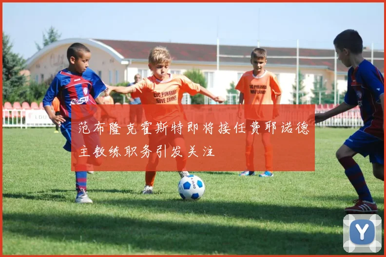 范布隆克霍斯特即将接任费耶诺德主教练职务引发关注