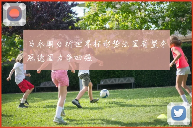 马永明分析世界杯形势法国有望夺冠德国力争四强