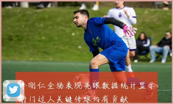 李刚仁全场表现亮眼数据统计显示射门过人关键传球均有贡献
