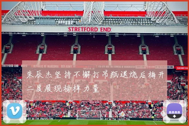 朱辰杰坚持不懈打吊瓶退烧后梅开二度展现榜样力量
